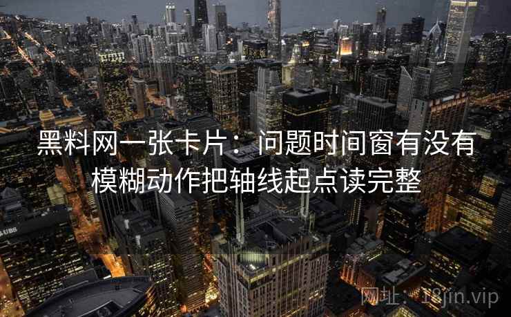 黑料网一张卡片：问题时间窗有没有模糊动作把轴线起点读完整