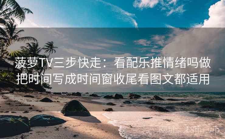 菠萝TV三步快走：看配乐推情绪吗做把时间写成时间窗收尾看图文都适用