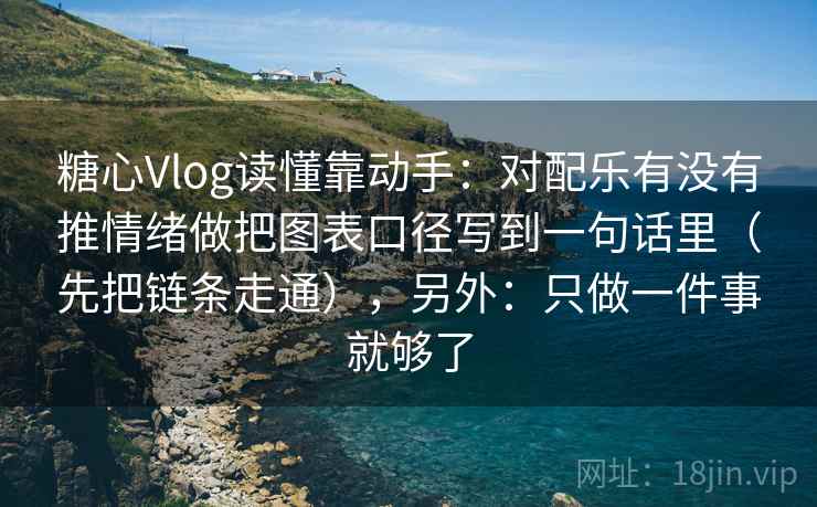 糖心Vlog读懂靠动手：对配乐有没有推情绪做把图表口径写到一句话里（先把链条走通），另外：只做一件事就够了