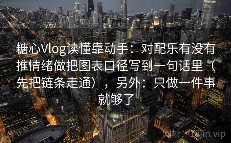 糖心Vlog读懂靠动手：对配乐有没有推情绪做把图表口径写到一句话里（先把链条走通），另外：只做一件事就够了