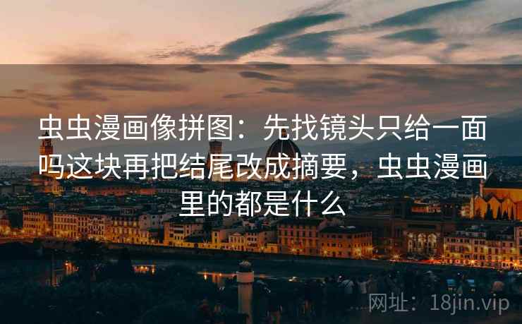 虫虫漫画像拼图：先找镜头只给一面吗这块再把结尾改成摘要，虫虫漫画里的都是什么