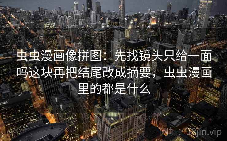 虫虫漫画像拼图：先找镜头只给一面吗这块再把结尾改成摘要，虫虫漫画里的都是什么