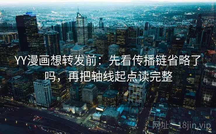 YY漫画想转发前：先看传播链省略了吗，再把轴线起点读完整