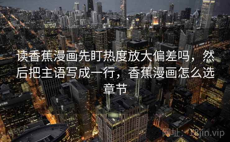 读香蕉漫画先盯热度放大偏差吗，然后把主语写成一行，香蕉漫画怎么选章节