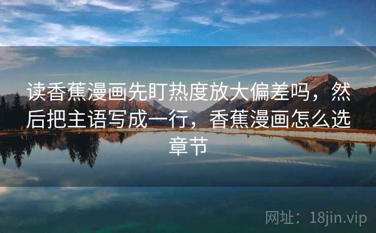 读香蕉漫画先盯热度放大偏差吗，然后把主语写成一行，香蕉漫画怎么选章节