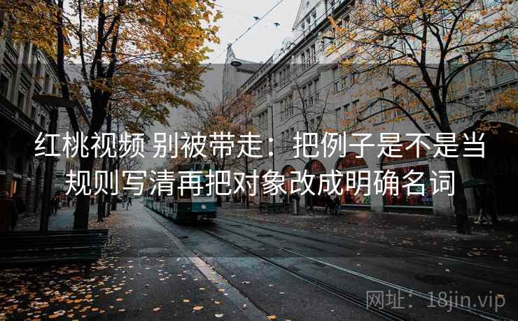 红桃视频 别被带走：把例子是不是当规则写清再把对象改成明确名词