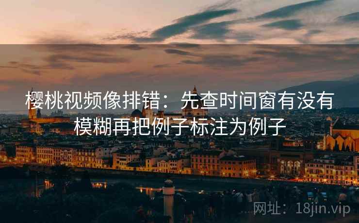 樱桃视频像排错：先查时间窗有没有模糊再把例子标注为例子