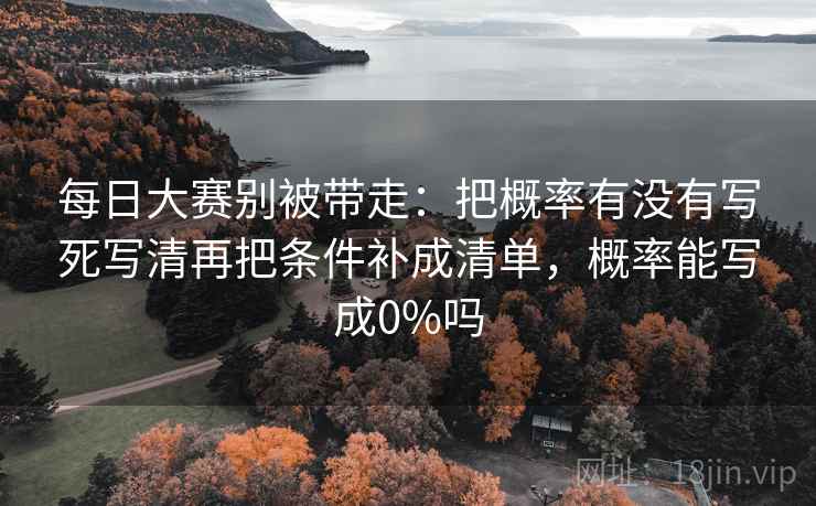 每日大赛别被带走：把概率有没有写死写清再把条件补成清单，概率能写成0%吗