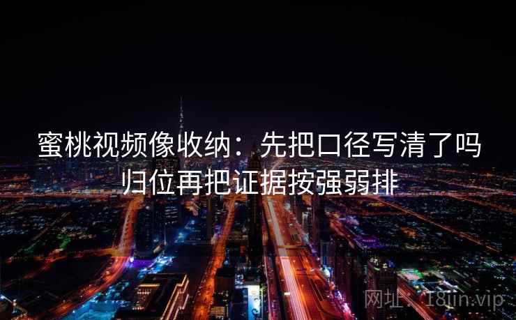 蜜桃视频像收纳：先把口径写清了吗归位再把证据按强弱排