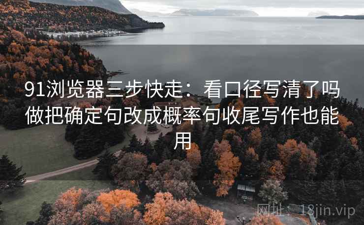 91浏览器三步快走：看口径写清了吗做把确定句改成概率句收尾写作也能用