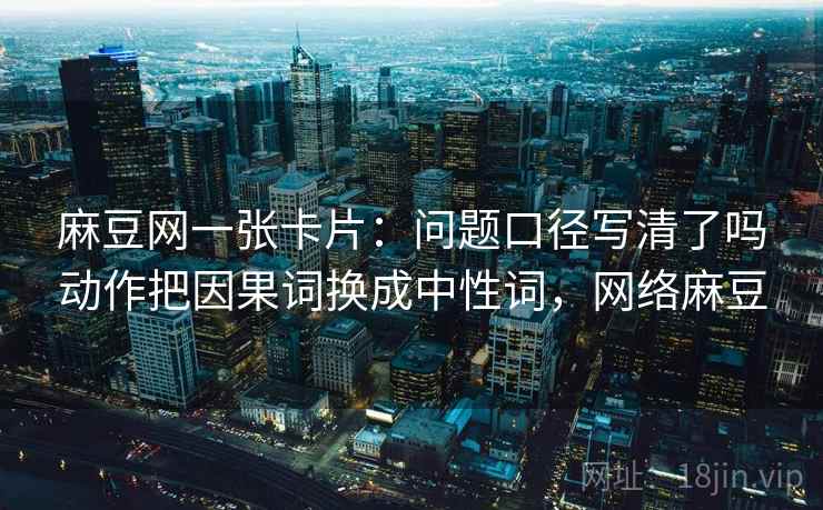 麻豆网一张卡片：问题口径写清了吗动作把因果词换成中性词，网络麻豆