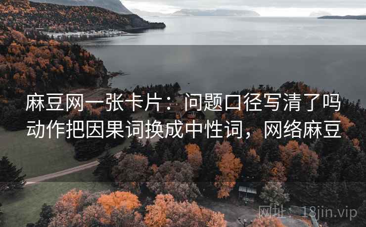 麻豆网一张卡片：问题口径写清了吗动作把因果词换成中性词，网络麻豆