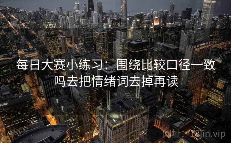 每日大赛小练习：围绕比较口径一致吗去把情绪词去掉再读