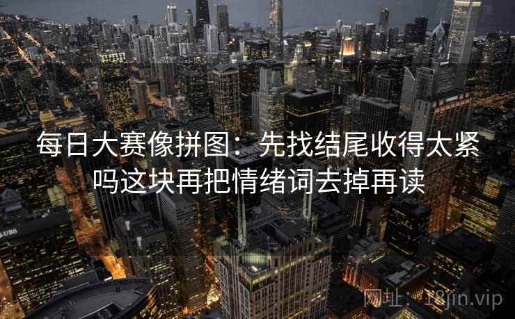 每日大赛像拼图：先找结尾收得太紧吗这块再把情绪词去掉再读
