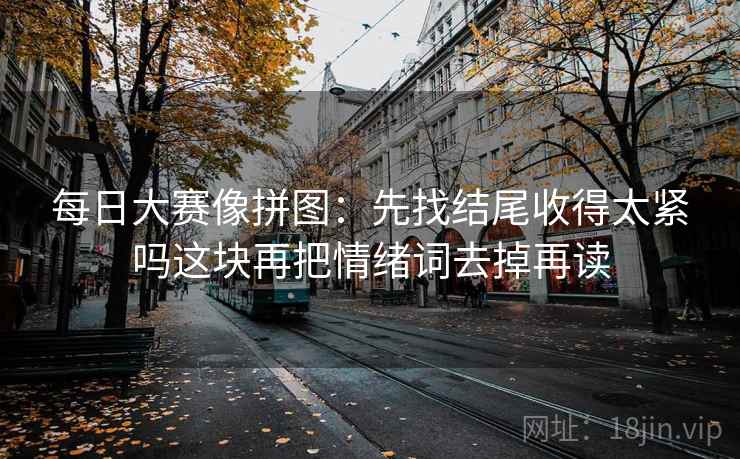 每日大赛像拼图：先找结尾收得太紧吗这块再把情绪词去掉再读