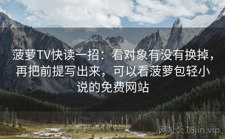 菠萝TV快读一招：看对象有没有换掉，再把前提写出来，可以看菠萝包轻小说的免费网站