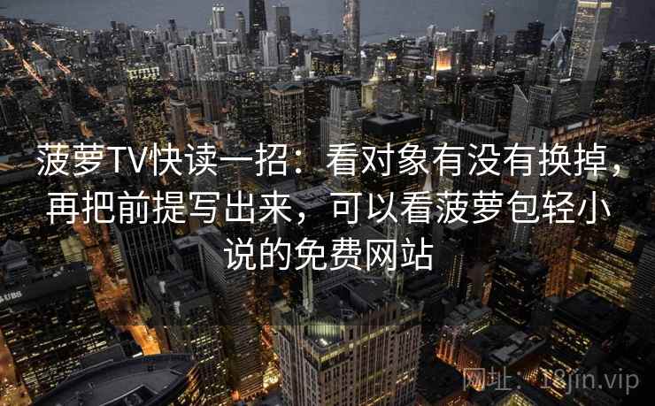 菠萝TV快读一招：看对象有没有换掉，再把前提写出来，可以看菠萝包轻小说的免费网站
