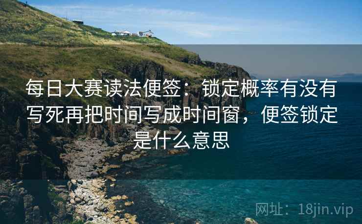每日大赛读法便签：锁定概率有没有写死再把时间写成时间窗，便签锁定是什么意思