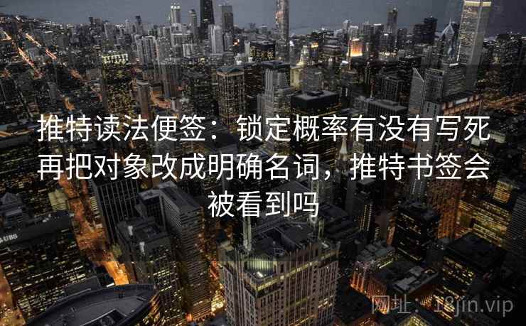 推特读法便签：锁定概率有没有写死再把对象改成明确名词，推特书签会被看到吗