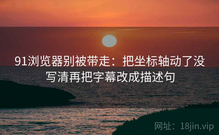 91浏览器别被带走：把坐标轴动了没写清再把字幕改成描述句
