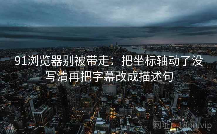 91浏览器别被带走：把坐标轴动了没写清再把字幕改成描述句