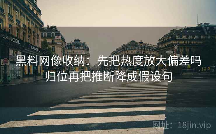 黑料网像收纳：先把热度放大偏差吗归位再把推断降成假设句