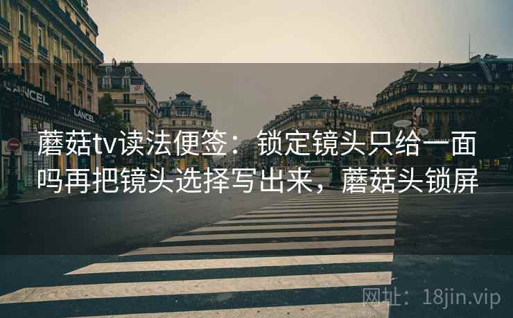 蘑菇tv读法便签：锁定镜头只给一面吗再把镜头选择写出来，蘑菇头锁屏