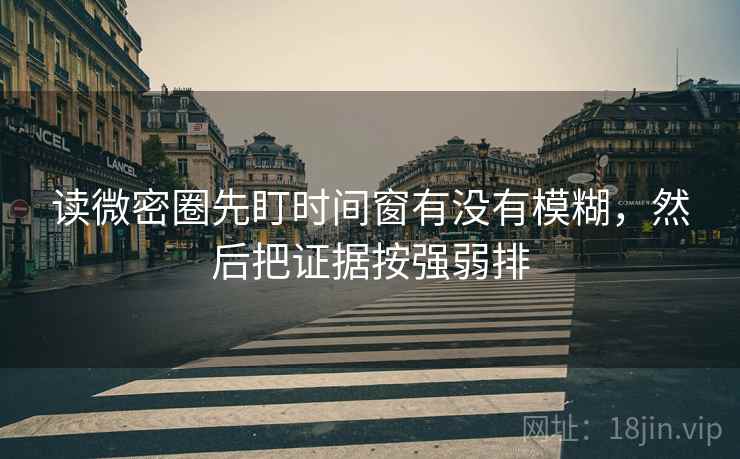 读微密圈先盯时间窗有没有模糊,然后把证据按强弱排 读微密圈先盯时间窗有没有模糊,然后把证据按强弱排