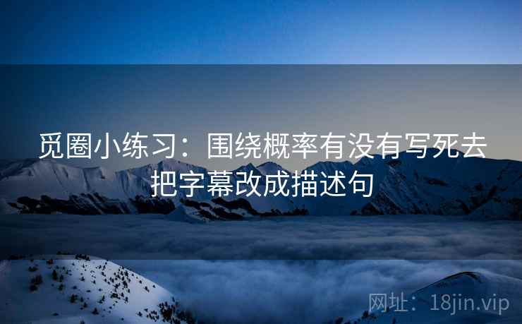觅圈小练习：围绕概率有没有写死去把字幕改成描述句