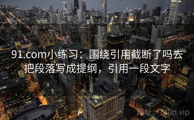 91.com小练习：围绕引用截断了吗去把段落写成提纲，引用一段文字