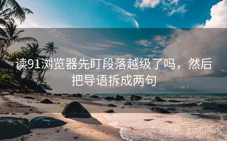 读91浏览器先盯段落越级了吗,然后把导语拆成两句 读91浏览器先盯段落越级了吗,然后把导语拆成两句