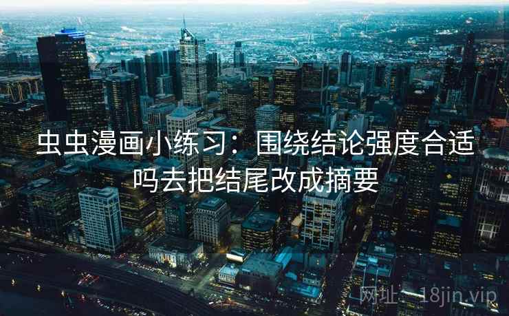 虫虫漫画小练习：围绕结论强度合适吗去把结尾改成摘要