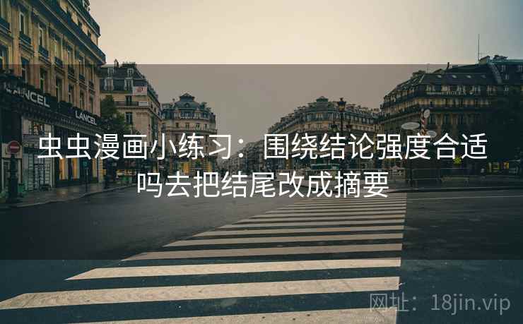 虫虫漫画小练习：围绕结论强度合适吗去把结尾改成摘要
