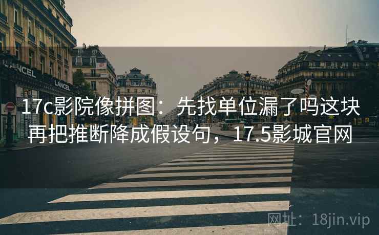 17c影院像拼图：先找单位漏了吗这块再把推断降成假设句，17.5影城官网