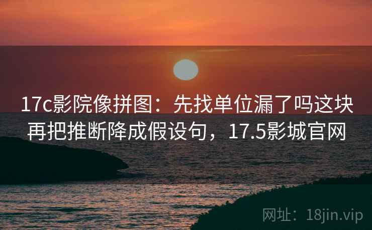 17c影院像拼图：先找单位漏了吗这块再把推断降成假设句，17.5影城官网