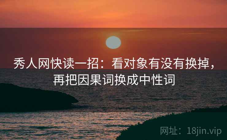 秀人网快读一招：看对象有没有换掉，再把因果词换成中性词