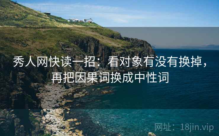 秀人网快读一招：看对象有没有换掉，再把因果词换成中性词