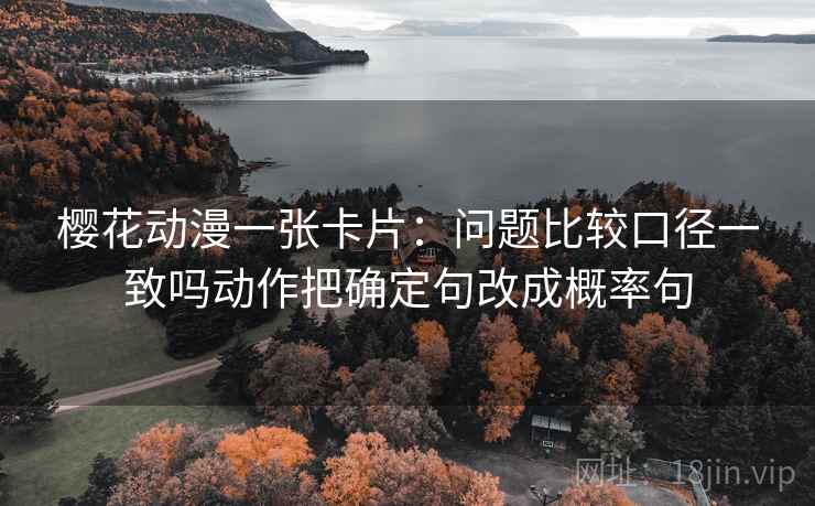 樱花动漫一张卡片：问题比较口径一致吗动作把确定句改成概率句