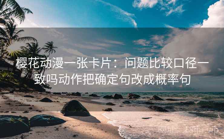 樱花动漫一张卡片：问题比较口径一致吗动作把确定句改成概率句