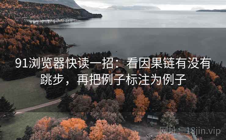 91浏览器快读一招:看因果链有没有跳步,再把例子标注为例子 91浏览器快读一招:看因果链有没有跳步,再把例子标注为例子