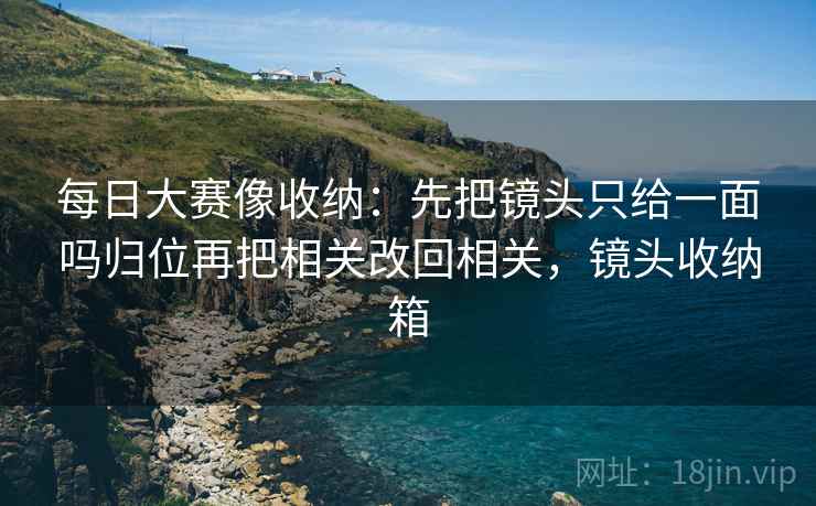 每日大赛像收纳：先把镜头只给一面吗归位再把相关改回相关，镜头收纳箱