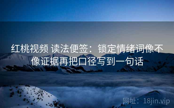红桃视频 读法便签：锁定情绪词像不像证据再把口径写到一句话