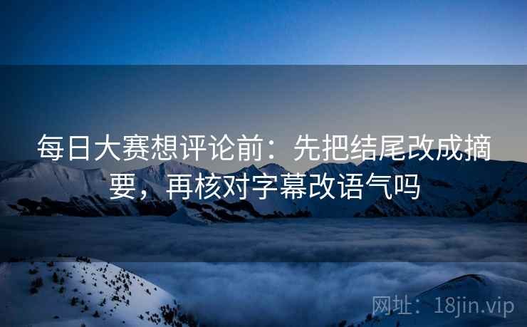 每日大赛想评论前：先把结尾改成摘要，再核对字幕改语气吗