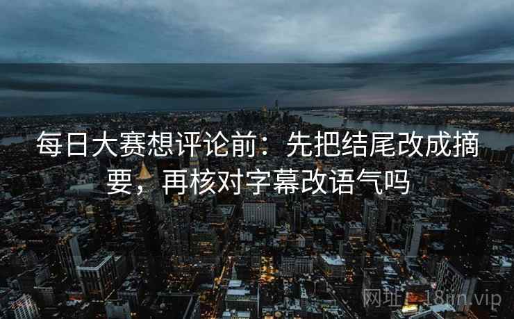 每日大赛想评论前：先把结尾改成摘要，再核对字幕改语气吗