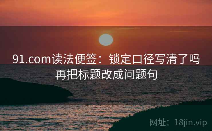 91.com读法便签：锁定口径写清了吗再把标题改成问题句