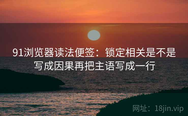 91浏览器读法便签：锁定相关是不是写成因果再把主语写成一行