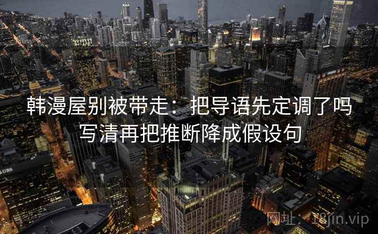 韩漫屋别被带走：把导语先定调了吗写清再把推断降成假设句