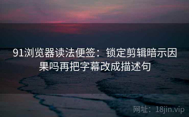 91浏览器读法便签：锁定剪辑暗示因果吗再把字幕改成描述句