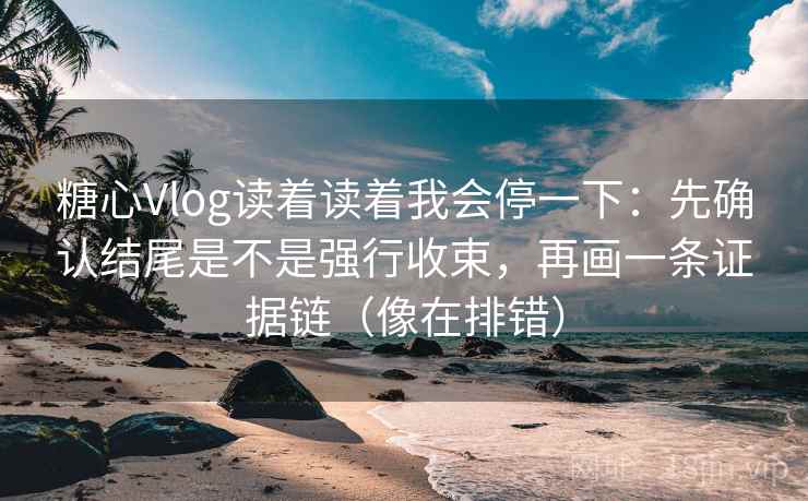 糖心Vlog读着读着我会停一下：先确认结尾是不是强行收束，再画一条证据链（像在排错）