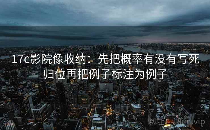 17c影院像收纳：先把概率有没有写死归位再把例子标注为例子